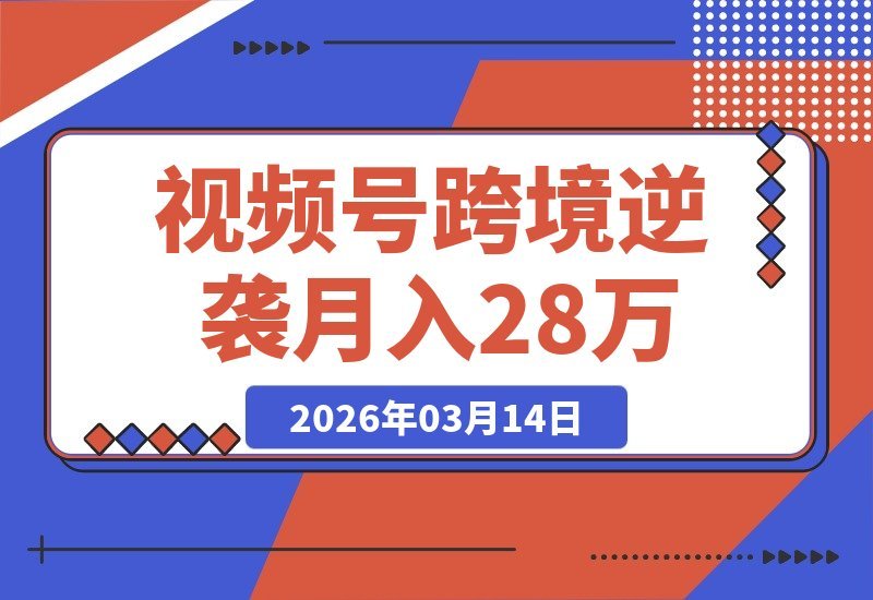 【2026.03.14】从视频号到跨境逆袭：被退店后如何实现月入2.8万的真实蜕变-小鱼项目网