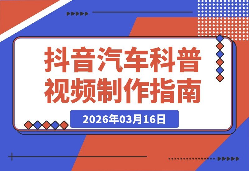 【2026.03.16】抖音汽车科普视频制作全攻略：从文案到动画，轻松打造专业级内容-小鱼项目网