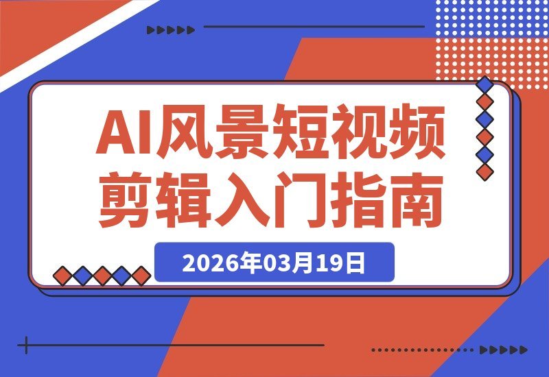 【2026.03.19】AI风景短视频速成指南：零基础手机剪辑，AI赋能轻松打造爆款-小鱼项目网
