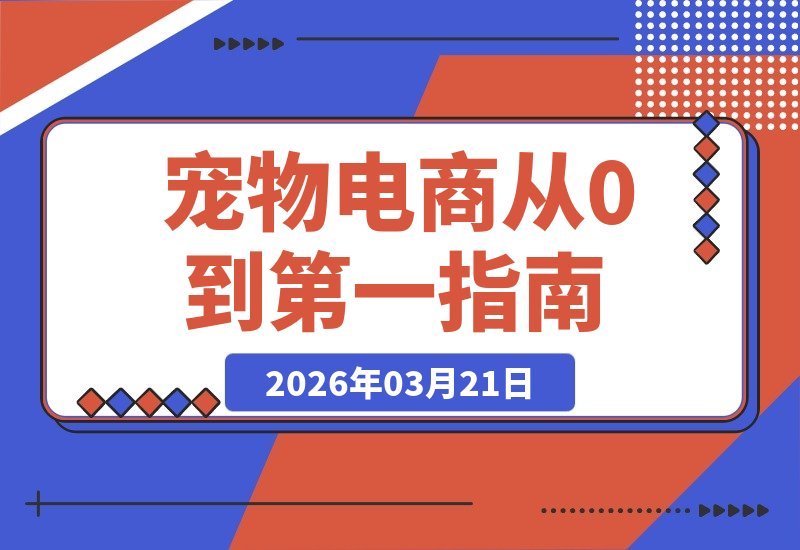 【2026.03.21】掘金千亿宠物电商：从零到行业第一的赚钱系统全揭秘，手把手教你入场捞金-小鱼项目网