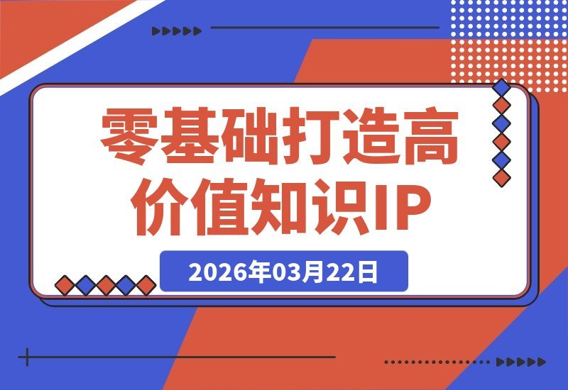 【2026.03.22】从零到变现：方法论+案例+实操，打造你的高价值知识IP-小鱼项目网