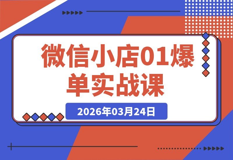 【2026.03.24】微信小店速成指南：从零起步到爆单提现，新手必学实战课-小鱼项目网