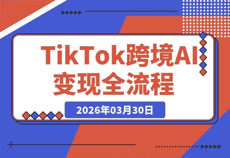 【2026.03.30】2026 TikTok跨境AI实战:零基础到盈利全攻略,AI起号选品营销一步到位-小鱼项目网