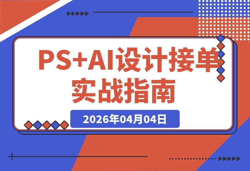 【2026.04.04】PS+AI设计速成班:零基础入门到实战接单,双软件精通只需60天,技能变现全程指导-小鱼项目网
