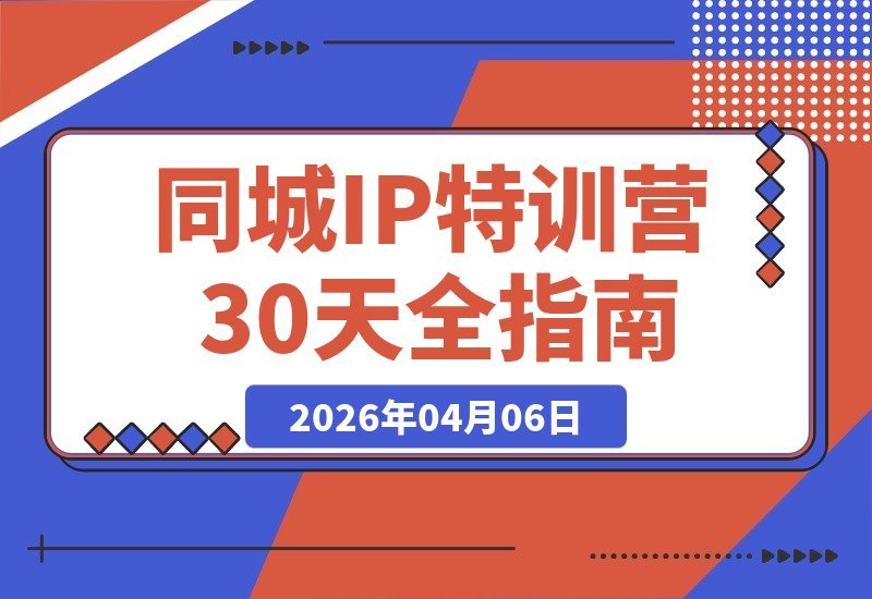 【2026.04.06】同城IP 30天速成班：从拍摄到剪辑，脚本文案全攻略，视频陪跑课程+PDF资料包-小鱼项目网