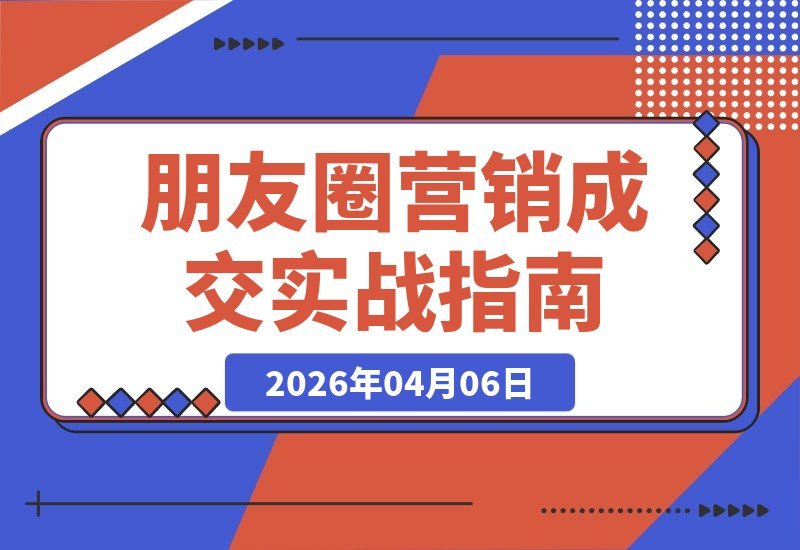 【2026.04.06】朋友圈营销成交秘籍：轻松搞定客户，引爆业绩增长-小鱼项目网