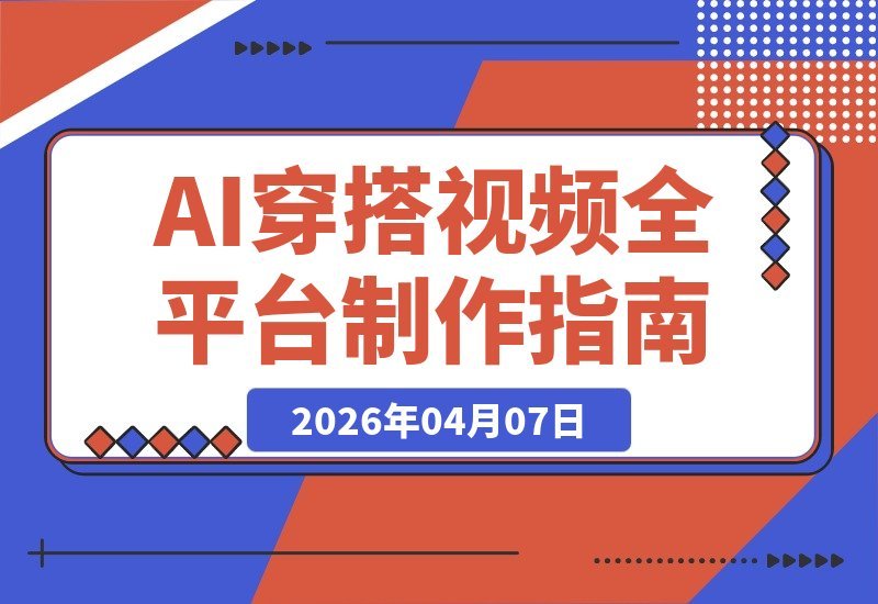 【2026.04.07】AI穿搭视频制作SOP:全平台爆款攻略,抖音小红书视频号一键适配-小鱼项目网