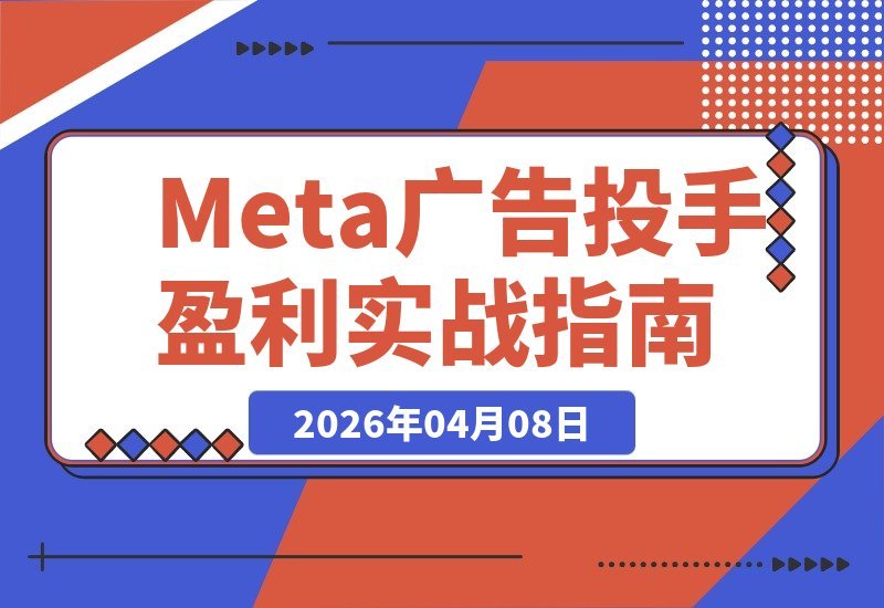 【2026.04.08】Meta+Google广告投放大师课：600万月预算实战，精准策略告别无效烧钱-小鱼项目网