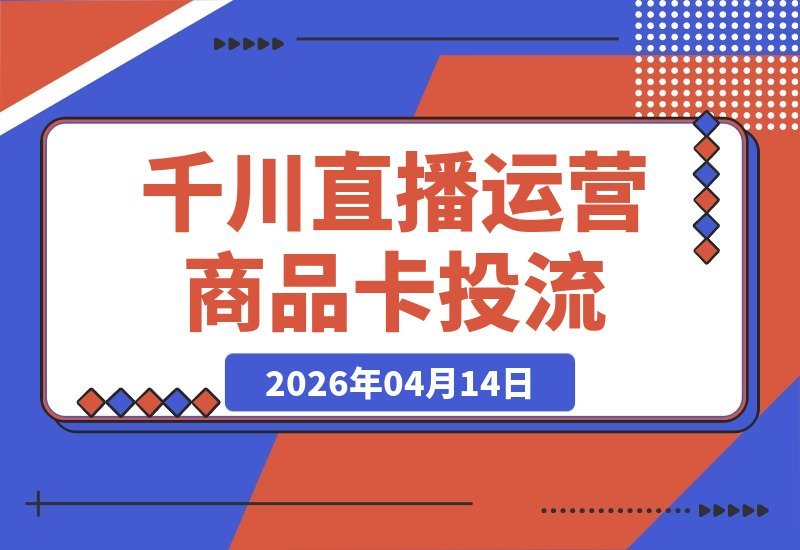 【2026.04.14】2026千川直播运营课：单品引爆到多品矩阵，商品卡投流全攻略-小鱼项目网