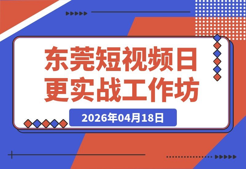 【2026.04.18】东莞短视频实战工作坊：6小时掌握日更百条秘诀，全程录像可回放-小鱼项目网