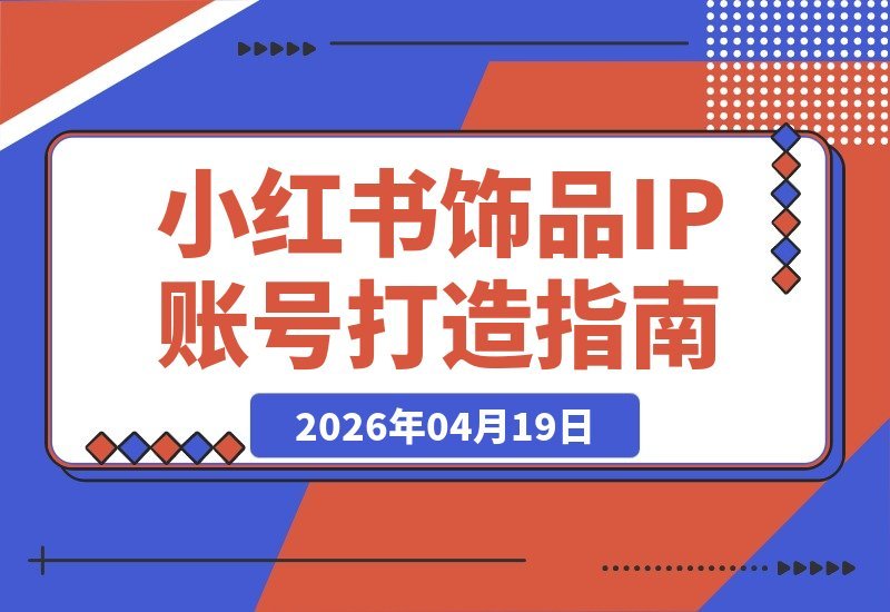 【2026.04.19】小红书饰品IP速成课：54步实操SOP全解析，新手也能构建爆款变现体系-小鱼项目网
