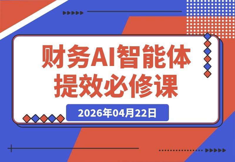 【2026.04.22】财务效率革命：AI智能体+自动化工具+报表分析，一站式解锁高效工作新境界-小鱼项目网