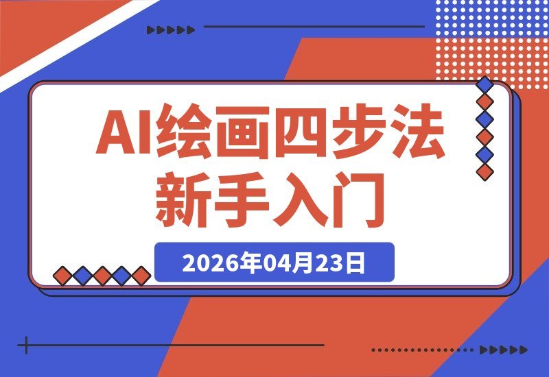 【2026.04.23】AI绘画四步进阶法：从入门实操到审美飞跃，新手轻松打通全流程，画出惊艳作品-小鱼项目网