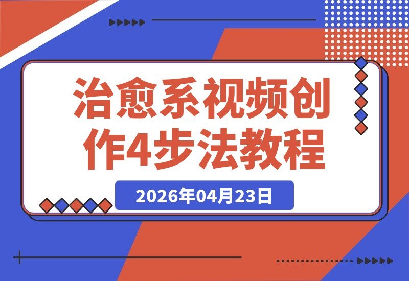 【2026.04.23】新手也能快速上手！治愈系视频创作4步法：从文案到画面，精准传递情感-小鱼项目网