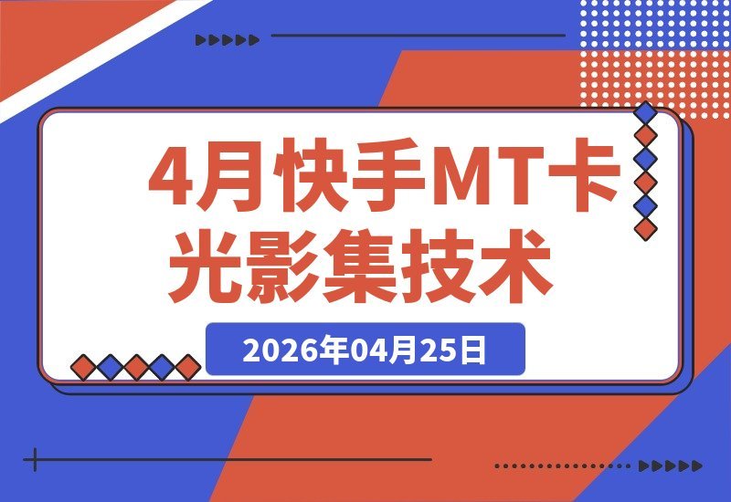 【2026.04.25】4月快手MT卡时光影集新玩法：零剪辑搬运技巧，画面稳定不丢帧-小鱼项目网