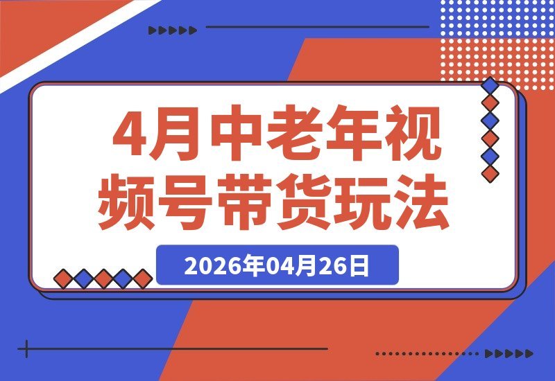 【2026.04.26】4月中老年赛道视频号带货，自然流玩法一周见效，1580教程免费学！-小鱼项目网