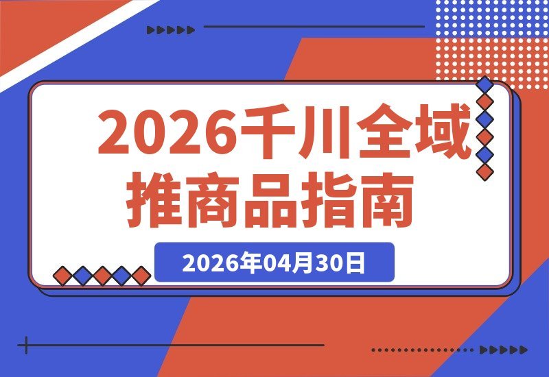 【2026.04.30】2026千川全域推商品：功能全解析与投放三步曲-小鱼项目网
