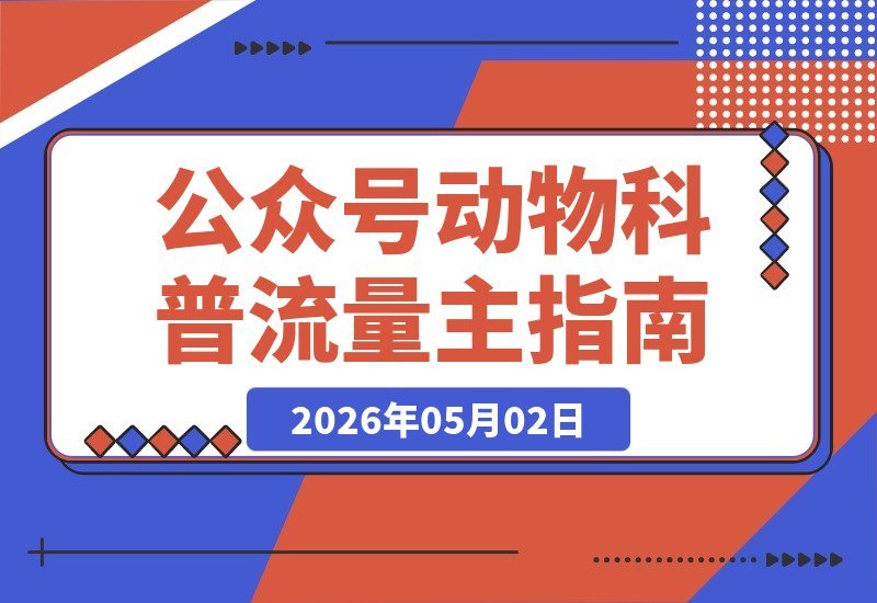 【2026.05.02】公众号流量主新蓝海：动物科普赛道，快速起号+稳定流量，从0到1全流程拆解-小鱼项目网