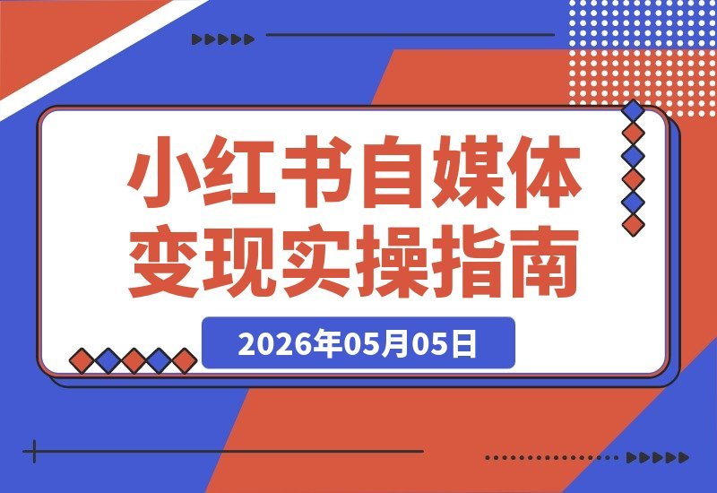 【2026.05.05】小红书自媒体变现全攻略：照搬实操步骤，轻松起号赚钱，零基础也能快速上手！-小鱼项目网