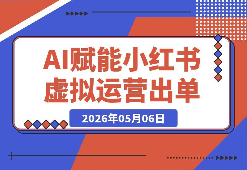 【2026.05.06】小红书虚拟运营出单矩阵课：30大热门赛道+80个实战案例拆解，AI助你批量产出爆款笔记-小鱼项目网