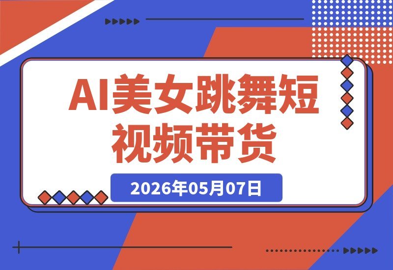 【2026.05.07】AI美女跳舞短视频带货：自带高流量，零基础新手也能轻松赚，手把手拆解秘籍-小鱼项目网