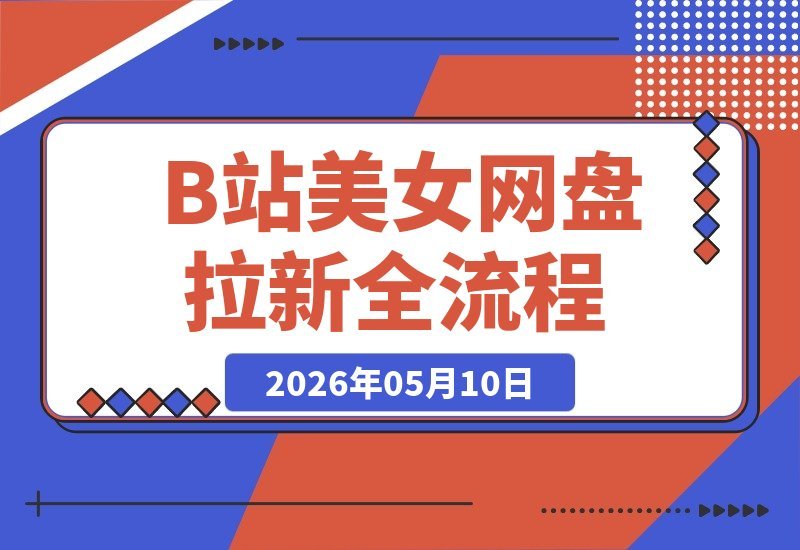 【2026.05.10】B站网盘拉新美女玩法揭秘：稳定收益+海量流量，全流程拆解-小鱼项目网