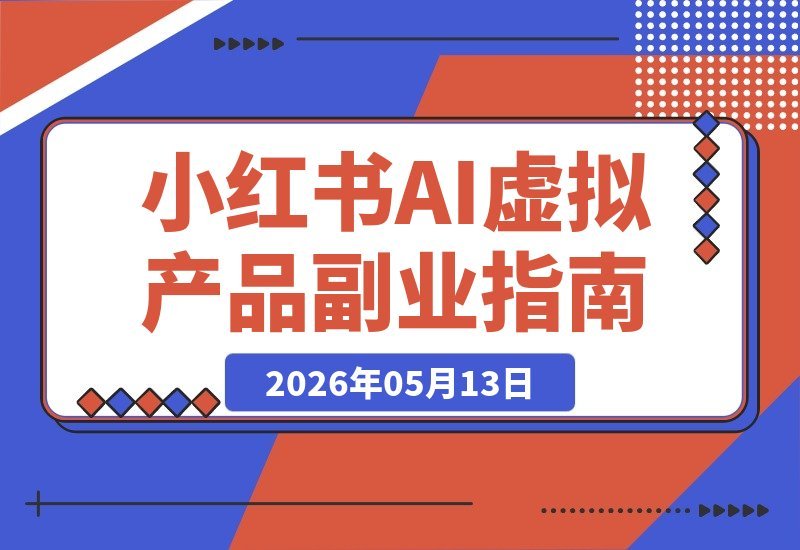 【2026.05.13】2026小红书虚拟产品副业课：用AI原创+笔记流量+投流放大，普通人也能稳稳变现！-小鱼项目网
