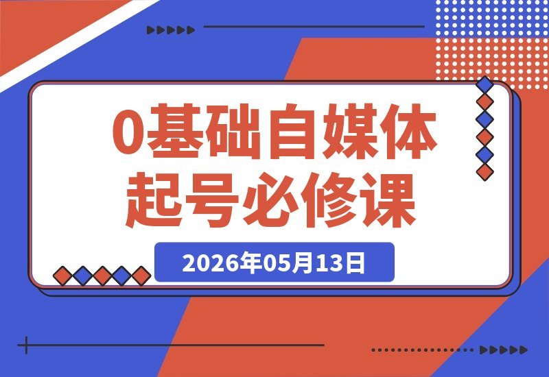 【2026.05.13】零基础自媒体起号必备课：从0到1轻松上手｜抖音+小红书+视频号全域运营变现全攻略-小鱼项目网