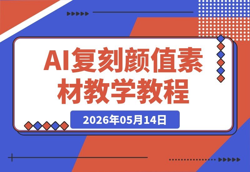 【2026.05.14】AI重塑颜值素材教程｜大神5月新出AI美女教学视频，附4月精品复刻课程-小鱼项目网