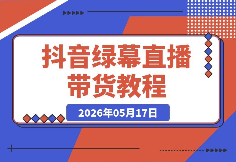 【2026.05.17】抖音绿幕+视频号直播带货：在家照着念就能起号，手机电脑双场景搭建全攻略-小鱼项目网