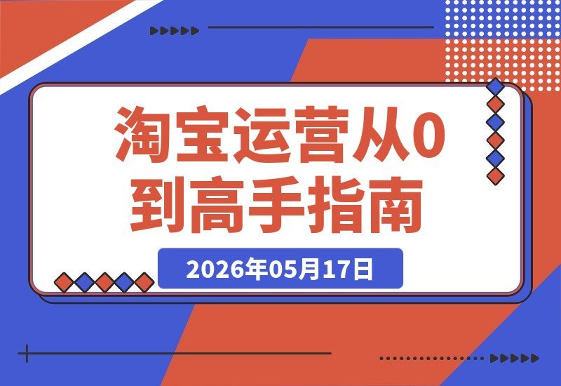 【2026.05.17】淘宝金牌运营实战课：零基础系统攻克运营难题，手把手助你从小白进阶高手-小鱼项目网