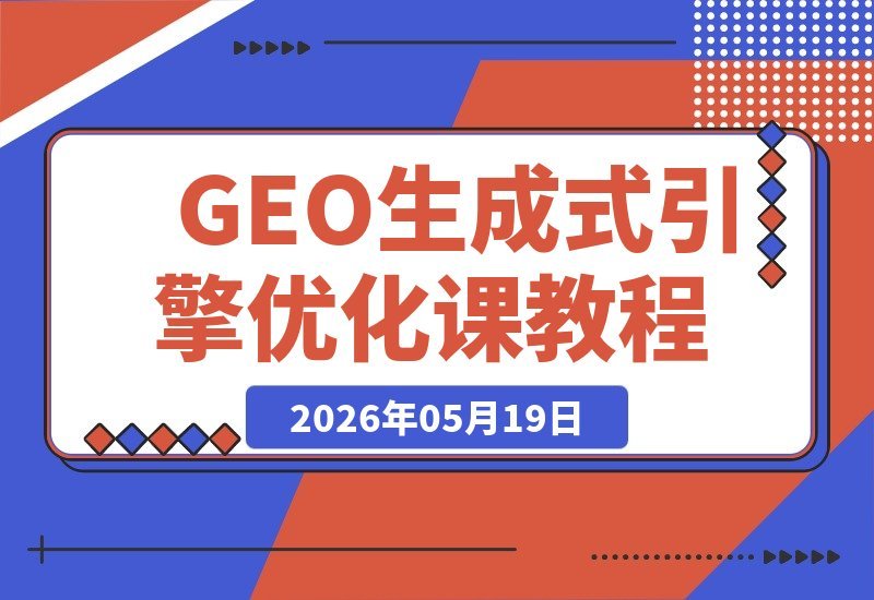 【2026.05.19】GEO生成式引擎优化系统课：零基础到高手，内容创作工具实战全攻略-小鱼项目网