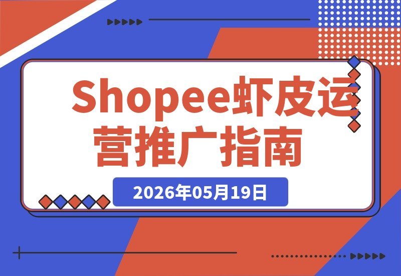 【2026.05.19】虾皮Shopee 2026运营推广实战班：聚焦东南亚电商，助力进阶卖家提升效率、实现增长-小鱼项目网