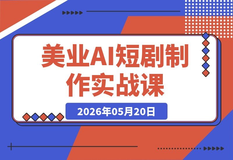 【2026.05.20】美业AI短剧漫剧制作实战课:掌握生图技巧、对话生成与视频合成,助力实体门店高效线上引流获客-小鱼项目网