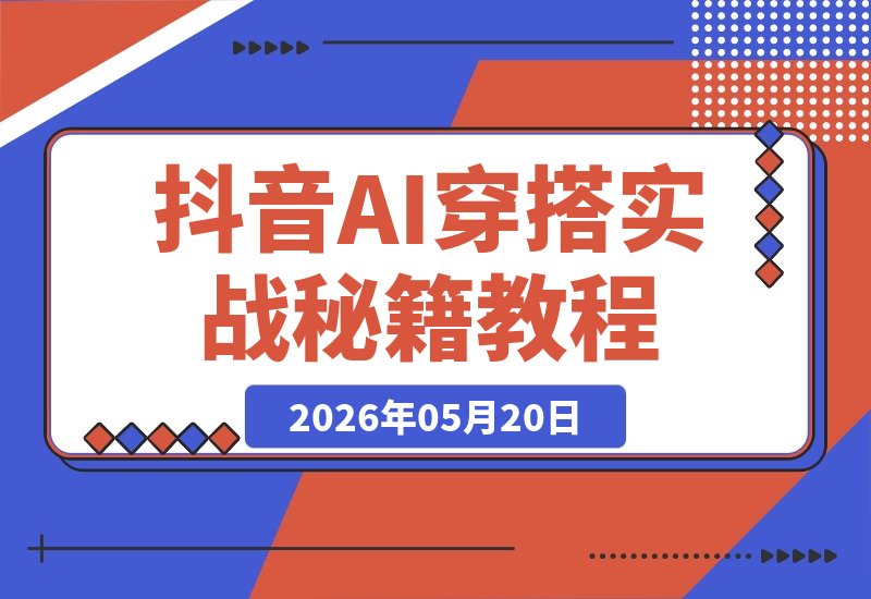 【2026.05.20】抖音AI穿搭新潮流：Ai女装1.0实战秘籍大揭秘-小鱼项目网