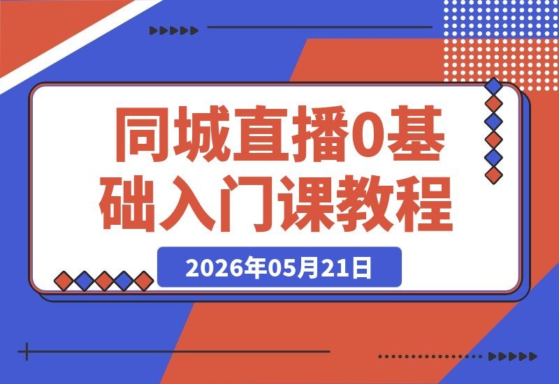 【2026.05.21】同城直播零基础起步:手把手教你赋能实体商家,从0到1引爆门店业绩增长-小鱼项目网