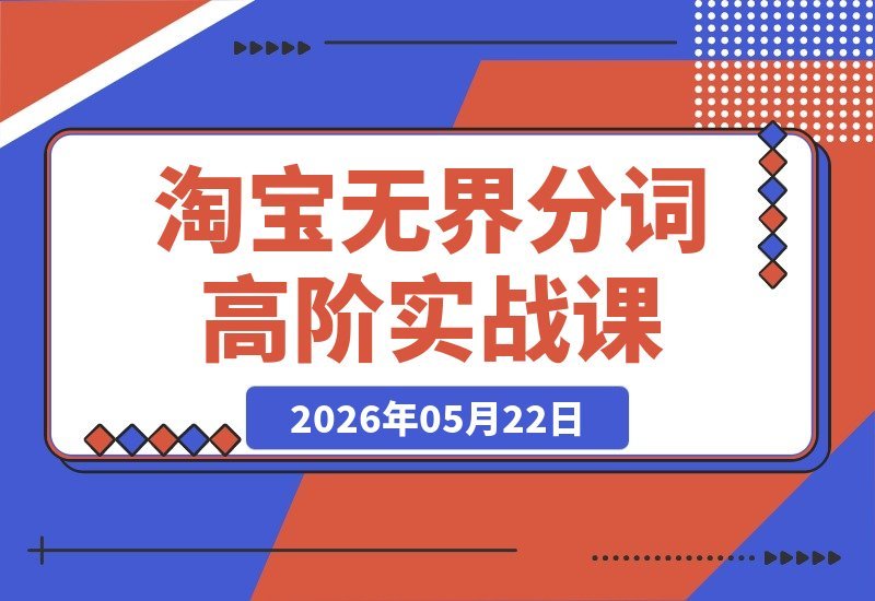 【2026.05.22】淘宝无界分词高阶实战:精细化选词搭建计划,优化图文人群,轻松打造店铺爆款-小鱼项目网