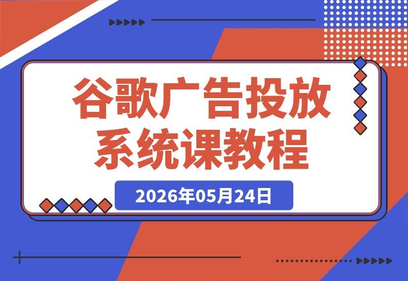 【2026.05.24】掌握Google Ads:营销漏斗、Campaign架构与关键词策略,系统提升广告投放效果-小鱼项目网