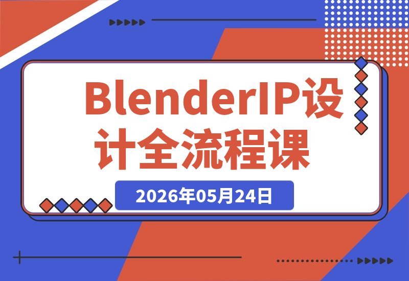 【2026.05.24】Blender第二期IP设计实战课：AI创意建模+人物IP全案，轻松掌握接单级3D商业技能-小鱼项目网