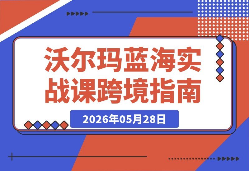 【2026.05.28】亚马逊卖家必看！沃尔玛新蓝海实战课｜深度解析平台差异，轻松平移流量，低成本抢占跨境新机遇-小鱼项目网