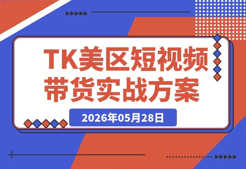 【2026.05.28】视界跨境TIKTOK培训精华：在规则变动中稳赢，TK美区短视频带货的底层逻辑与实战策略-小鱼项目网