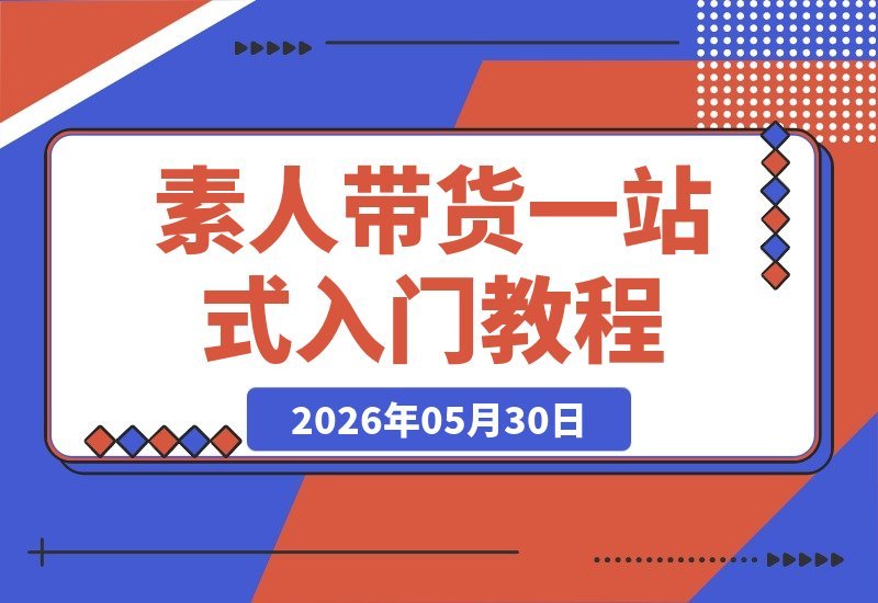 【2026.05.30】素人带货实战指南：一站式打通短视频与直播，从认知、起号到变现的完整闭环-小鱼项目网