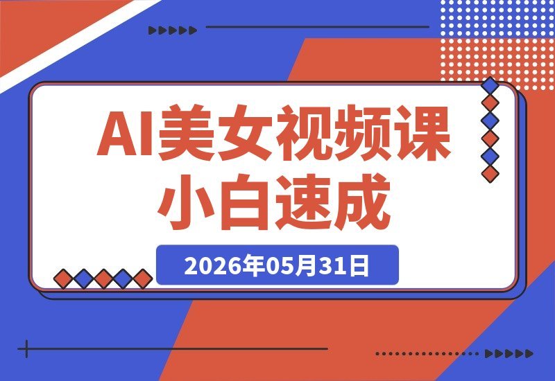 【2026.05.31】AI美女视频课:电脑小白也能1小时出片,从安装到成品,门槛低到超乎想象!-小鱼项目网