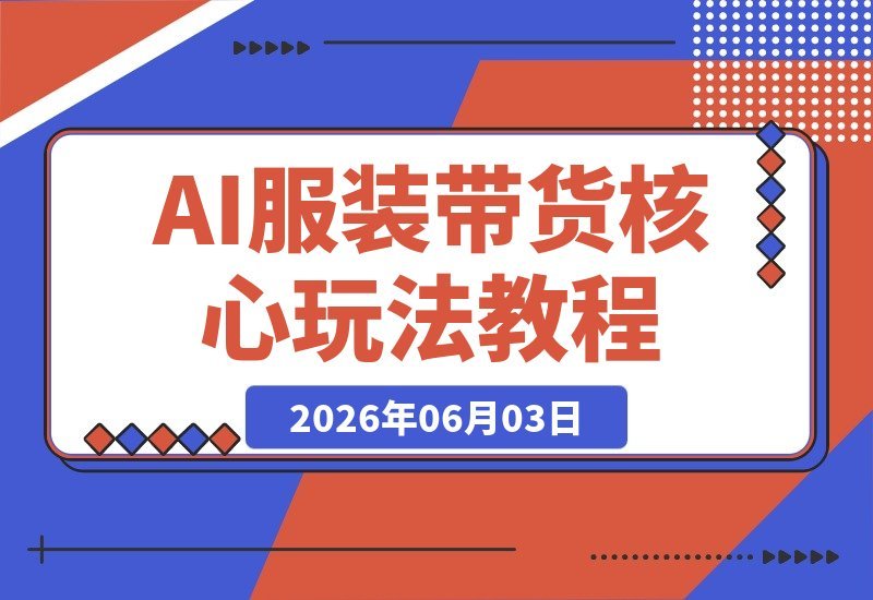 【2026.06.03】大V亲授AI服装带货课：实战案例拆解，助你掌握服饰赛道核心玩法-小鱼项目网