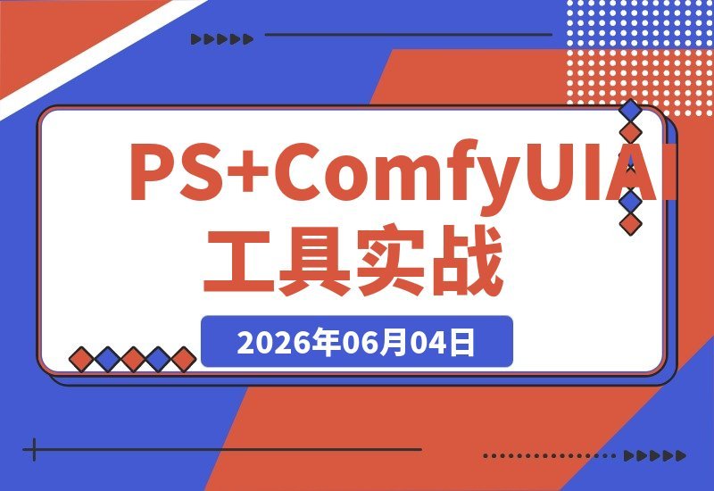 【2026.06.04】PS+ComfyUI AI工具实战课：插件联动工作流，高清重绘、抠图、生图生视频一站式精通-小鱼项目网