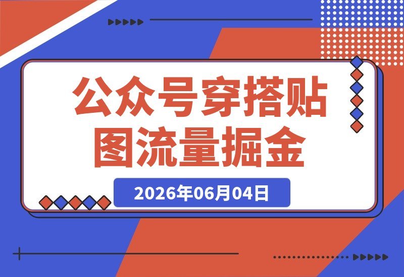 【2026.06.04】公众号流量主新玩法：穿搭贴图赛道，起号快、流量稳，手把手教你从0到1！-小鱼项目网