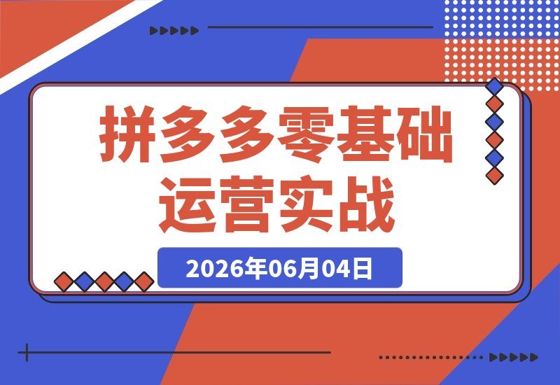 【2026.06.04】拼多多新手运营实战指南：从开店、选品、AI制图到标题优化、推广投流、直播带货，一整套流程全掌握！-小鱼项目网