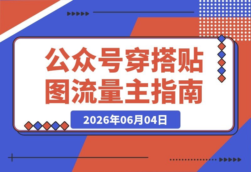 【2026.06.04】公众号流量主必看！穿搭贴图赛道起号快、流量稳，从0到1全流程实操解析-小鱼项目网