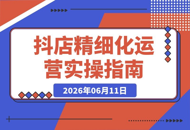 【2026.06.11】抖店精细化运营全攻略:从入门到高阶,手把手教你实现日出百单的实战技巧-小鱼项目网