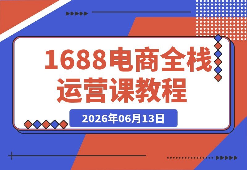 【2026.06.13】14年运营经验分享:2026最新1688全栈运营课程,从新手到高手实战指南,附赠自动运营表、工具包及直播诊断-小鱼项目网